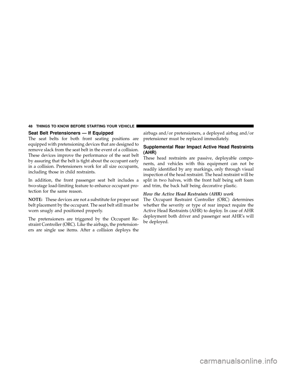 CHRYSLER SEBRING SEDAN 2010 3.G Owners Manual Seat Belt Pretensioners — If Equipped
The seat belts for both front seating positions are
equipped with pretensioning devices that are designed to
remove slack from the seat belt in the event of a c