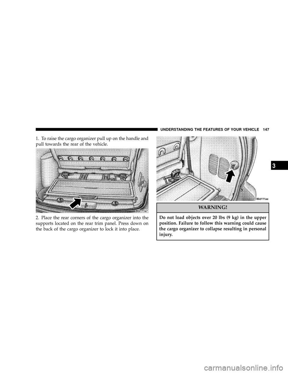 CHRYSLER TOWN AND COUNTRY 2004 4.G Owners Manual 1. To raise the cargo organizer pull up on the handle and
pull towards the rear of the vehicle.
2. Place the rear corners of the cargo organizer into the
supports located on the rear trim panel. Press