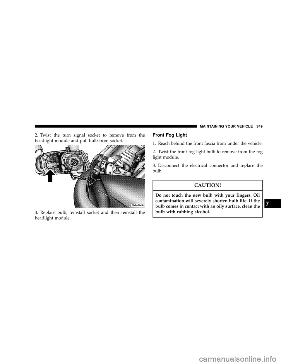 CHRYSLER TOWN AND COUNTRY 2004 4.G Owners Manual 2. Twist the turn signal socket to remove from the
headlight module and pull bulb from socket.
3. Replace bulb, reinstall socket and then reinstall the
headlight module.Front Fog Light
1. Reach behind