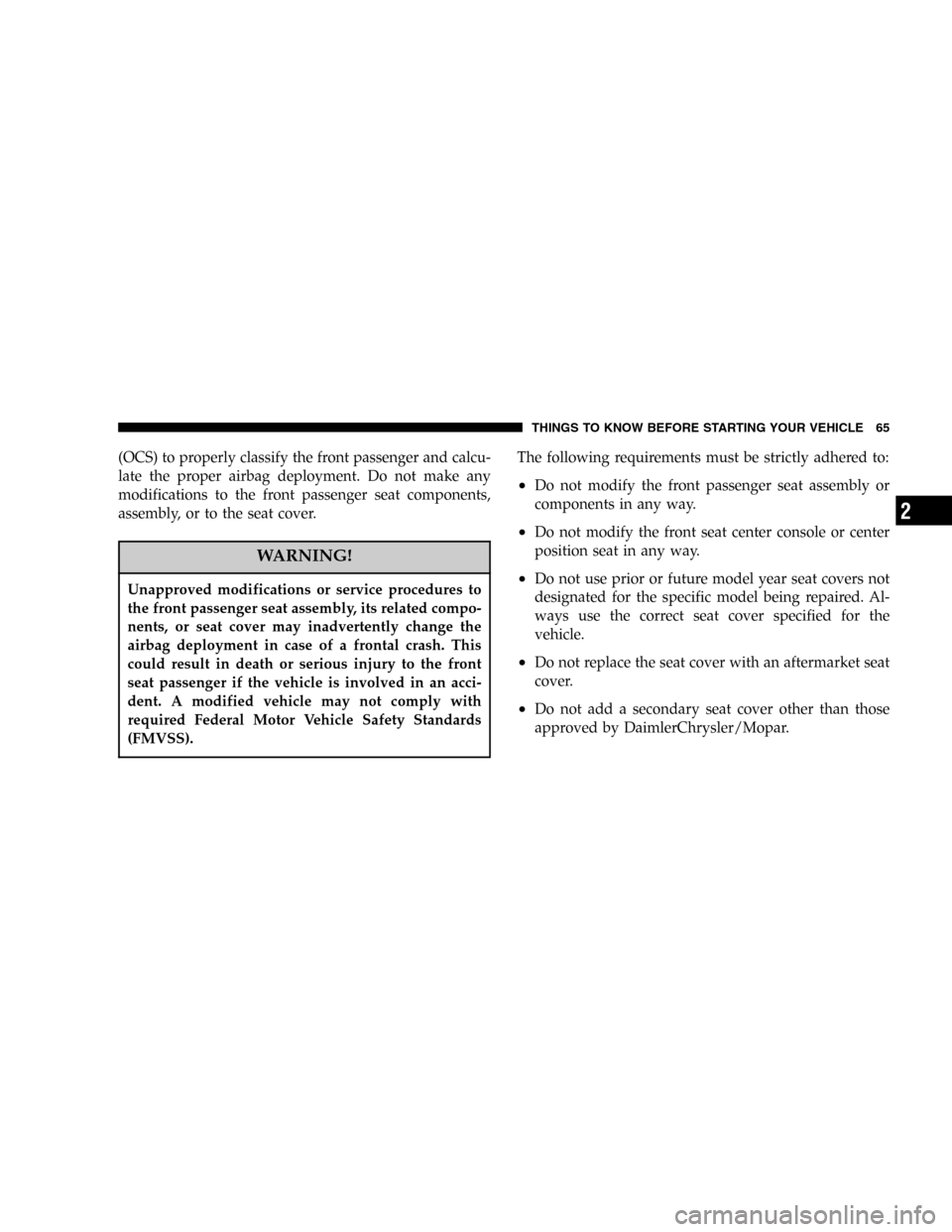 CHRYSLER TOWN AND COUNTRY 2005 4.G Owners Manual (OCS) to properly classify the front passenger and calcu-
late the proper airbag deployment. Do not make any
modifications to the front passenger seat components,
assembly, or to the seat cover.
WARNI
