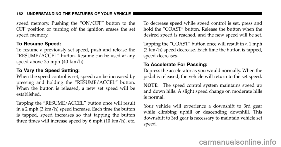 CHRYSLER TOWN AND COUNTRY 2006 4.G Owners Manual speed memory. Pushing the “ON/OFF” button to the 
OFF position or turning off the ignition erases the set
speed memory.
To Resume Speed:
To resume a previously set speed, push and release the
“R