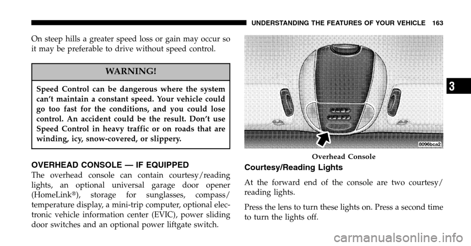 CHRYSLER TOWN AND COUNTRY 2006 4.G Owners Manual On steep hills a greater speed loss or gain may occur so 
it may be preferable to drive without speed control.
WARNING!
Speed Control can be dangerous where the system
can’t maintain a constant spee