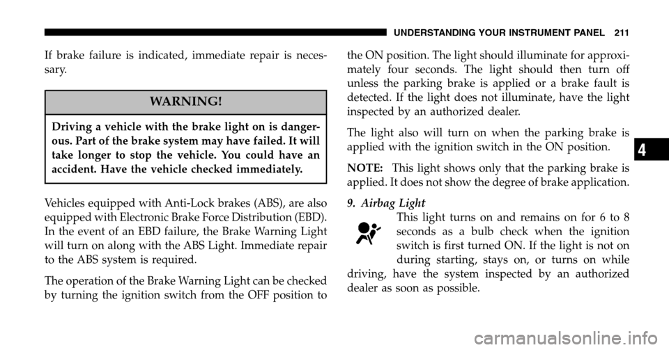 CHRYSLER TOWN AND COUNTRY 2006 4.G Owners Manual If brake failure is indicated, immediate repair is neces-
sary.
WARNING!
Driving a vehicle with the brake light on is danger-
ous. Part of the brake system may have failed. It will
take longer to sto CHRYSLER TOWN AND COUNTRY 2006 4.G Owners Manual If brake failure is indicated, immediate repair is neces-
sary.
WARNING!
Driving a vehicle with the brake light on is danger-
ous. Part of the brake system may have failed. It will
take longer to sto