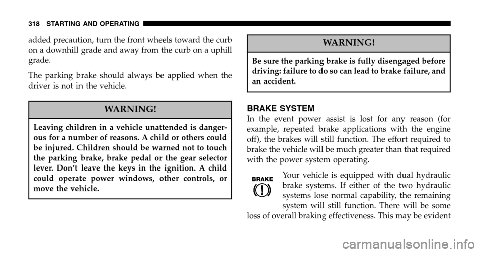 CHRYSLER TOWN AND COUNTRY 2006 4.G Owners Manual added precaution, turn the front wheels toward the curb 
on a downhill grade and away from the curb on a uphill
grade. 
The parking brake should always be applied when the 
driver is not in the vehicl