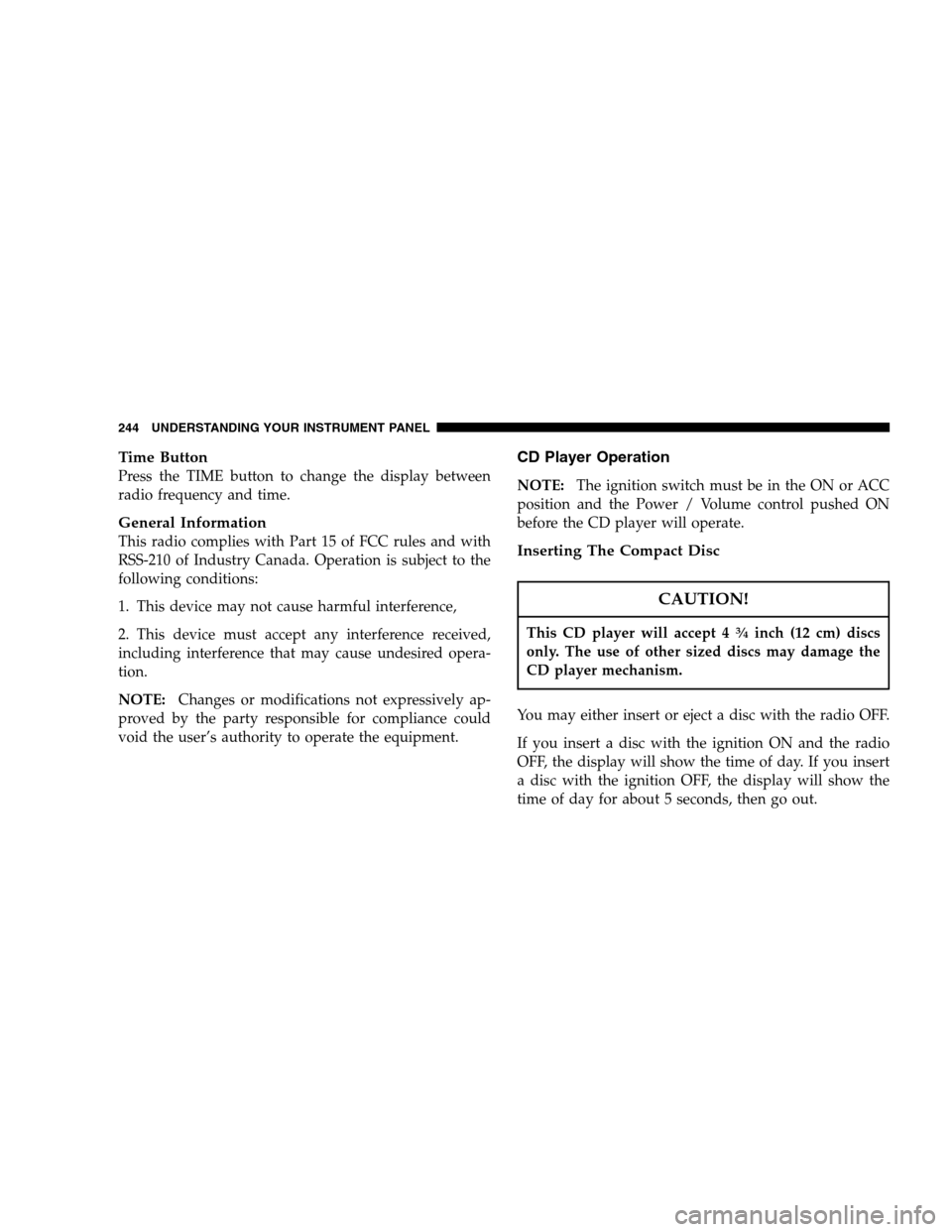 CHRYSLER TOWN AND COUNTRY 2007 4.G Owners Manual Time Button
Press the TIME button to change the display between
radio frequency and time.
General Information
This radio complies with Part 15 of FCC rules and with
RSS-210 of Industry Canada. Operati