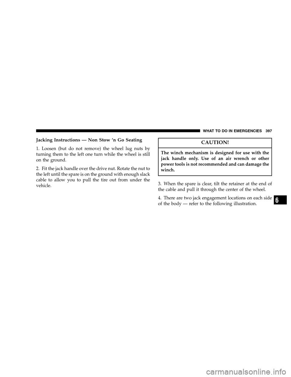CHRYSLER TOWN AND COUNTRY 2007 4.G Owners Manual Jacking Instructions — Non Stow ’n Go Seating
1. Loosen (but do not remove) the wheel lug nuts by
turning them to the left one turn while the wheel is still
on the ground.
2. Fit the jack handle o