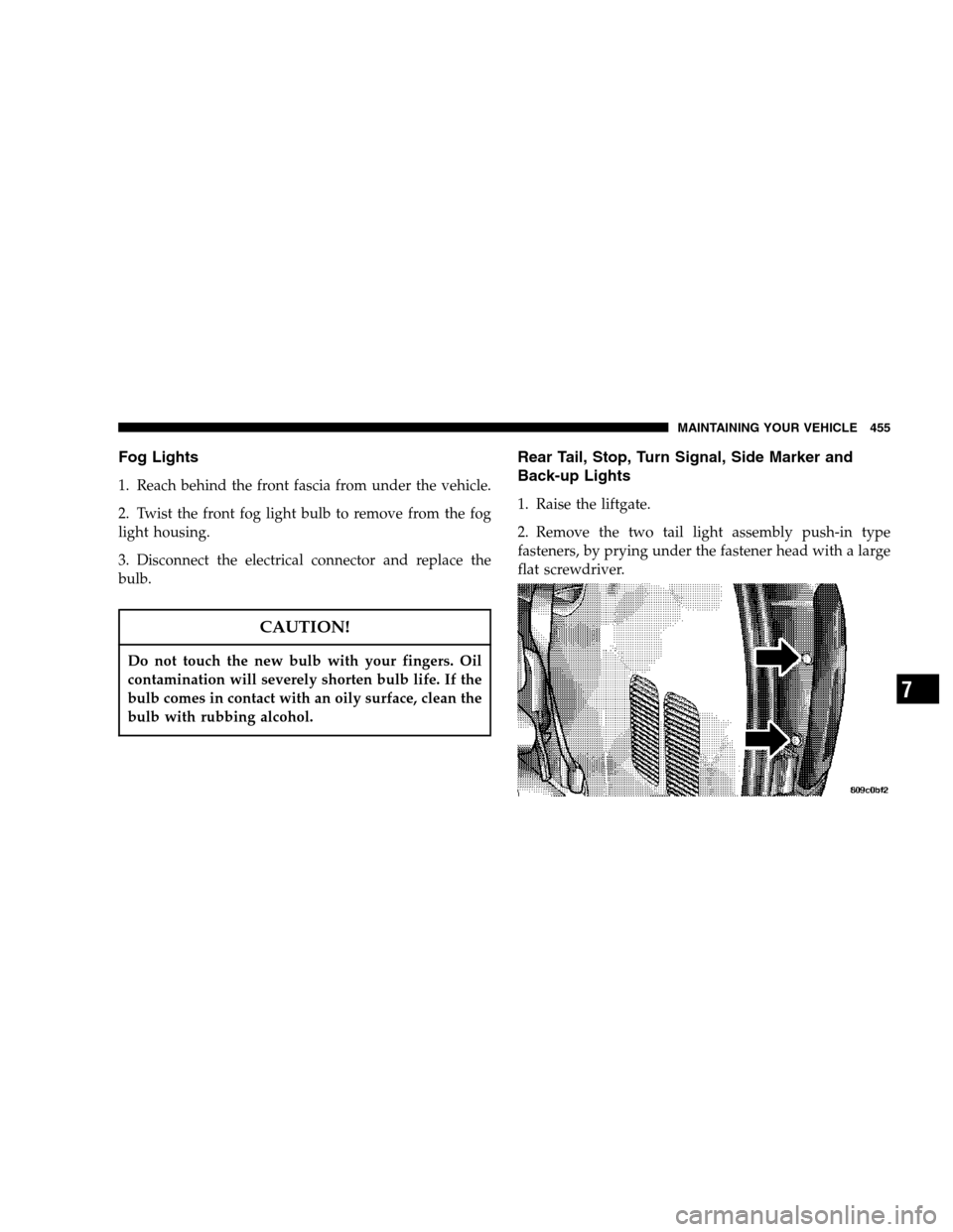 CHRYSLER TOWN AND COUNTRY 2007 4.G Owners Manual Fog Lights
1. Reach behind the front fascia from under the vehicle.
2. Twist the front fog light bulb to remove from the fog
light housing.
3. Disconnect the electrical connector and replace the
bulb.