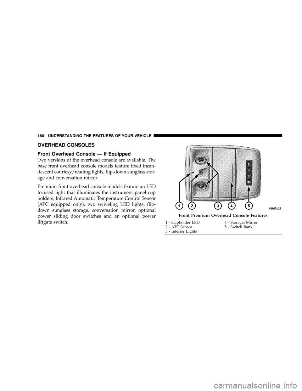 CHRYSLER TOWN AND COUNTRY 2008 5.G Owners Manual OVERHEAD CONSOLES
Front Overhead Console Ð If Equipped
Two versions of the overhead console are available. The
base front overhead console models feature fixed incan-
descent courtesy/reading lights,