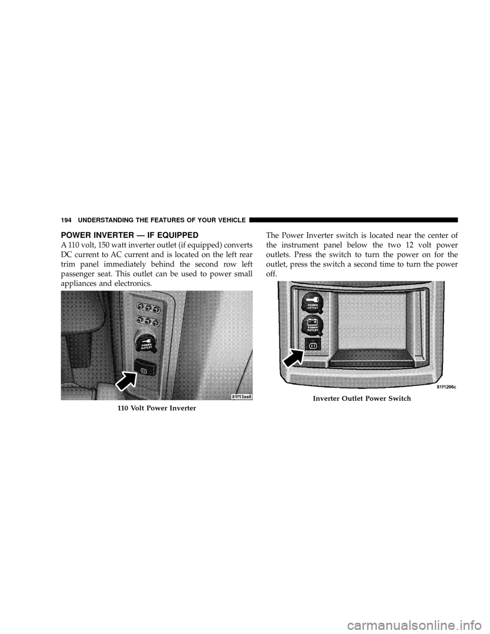 CHRYSLER TOWN AND COUNTRY 2008 5.G Owners Manual POWER INVERTER Ð IF EQUIPPED
A 110 volt, 150 watt inverter outlet (if equipped) converts
DC current to AC current and is located on the left rear
trim panel immediately behind the second row left
pas