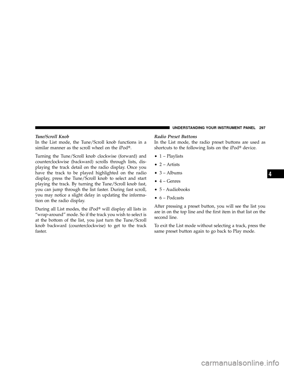 CHRYSLER TOWN AND COUNTRY 2008 5.G Owners Manual Tune/Scroll Knob
In the List mode, the Tune/Scroll knob functions in a
similar manner as the scroll wheel on the iPodt.
Turning the Tune/Scroll knob clockwise (forward) and
counterclockwise (backward)
