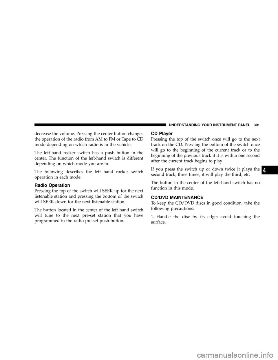 CHRYSLER TOWN AND COUNTRY 2008 5.G Owners Manual decrease the volume. Pressing the center button changes
the operation of the radio from AM to FM or Tape to CD
mode depending on which radio is in the vehicle.
The left-hand rocker switch has a push b