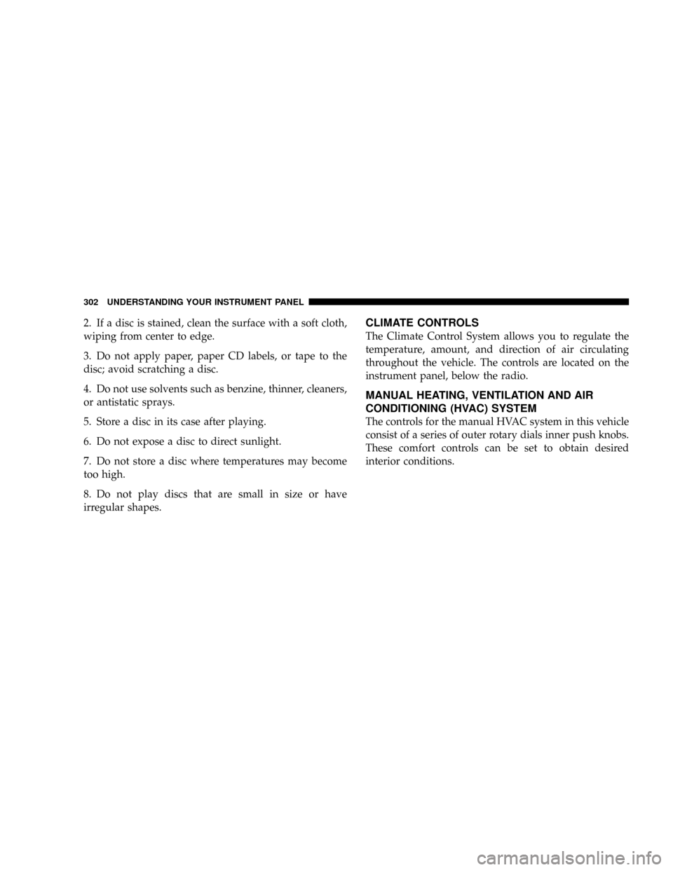 CHRYSLER TOWN AND COUNTRY 2008 5.G Owners Manual 2. If a disc is stained, clean the surface with a soft cloth,
wiping from center to edge.
3. Do not apply paper, paper CD labels, or tape to the
disc; avoid scratching a disc.
4. Do not use solvents s