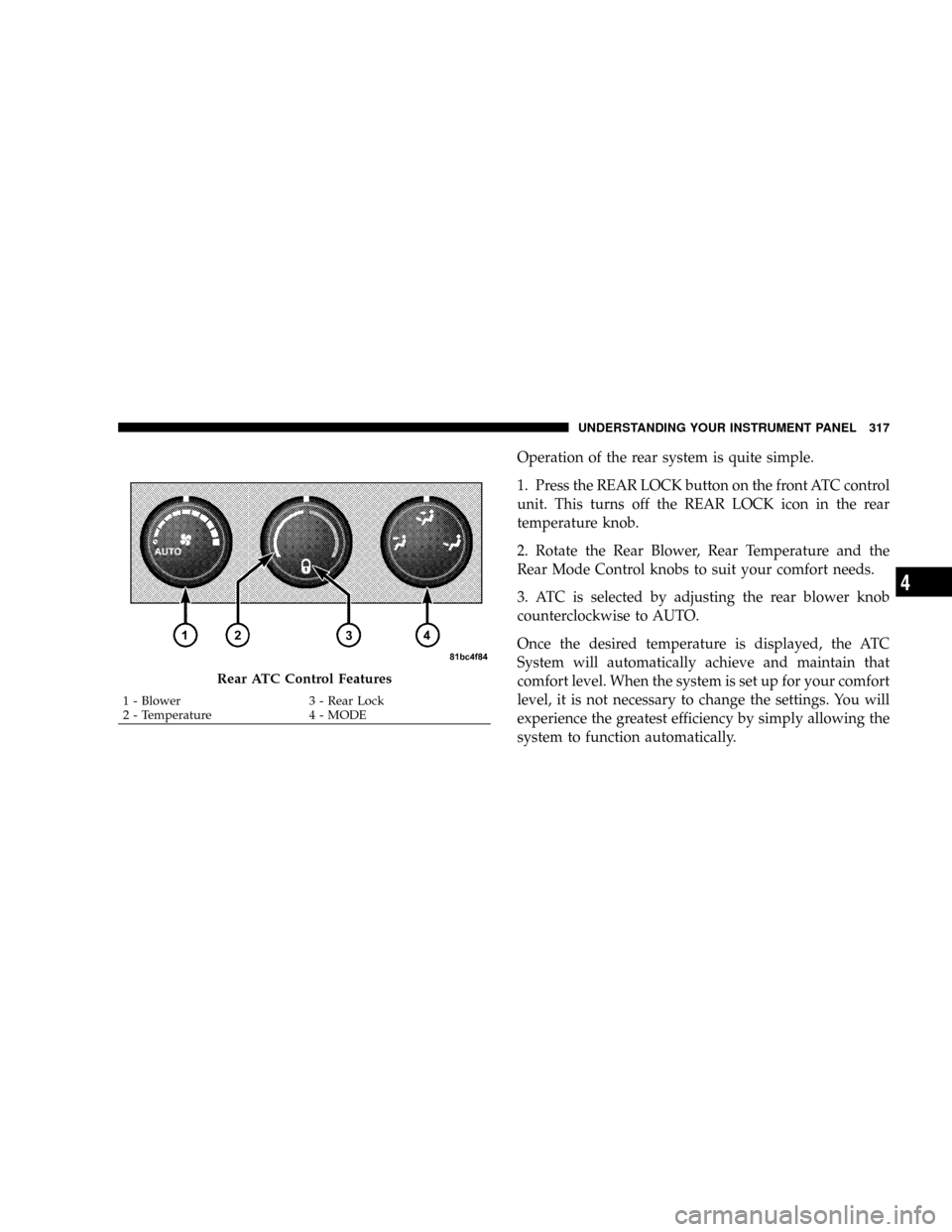 CHRYSLER TOWN AND COUNTRY 2008 5.G Owners Manual Operation of the rear system is quite simple.
1. Press the REAR LOCK button on the front ATC control
unit. This turns off the REAR LOCK icon in the rear
temperature knob.
2. Rotate the Rear Blower, Re