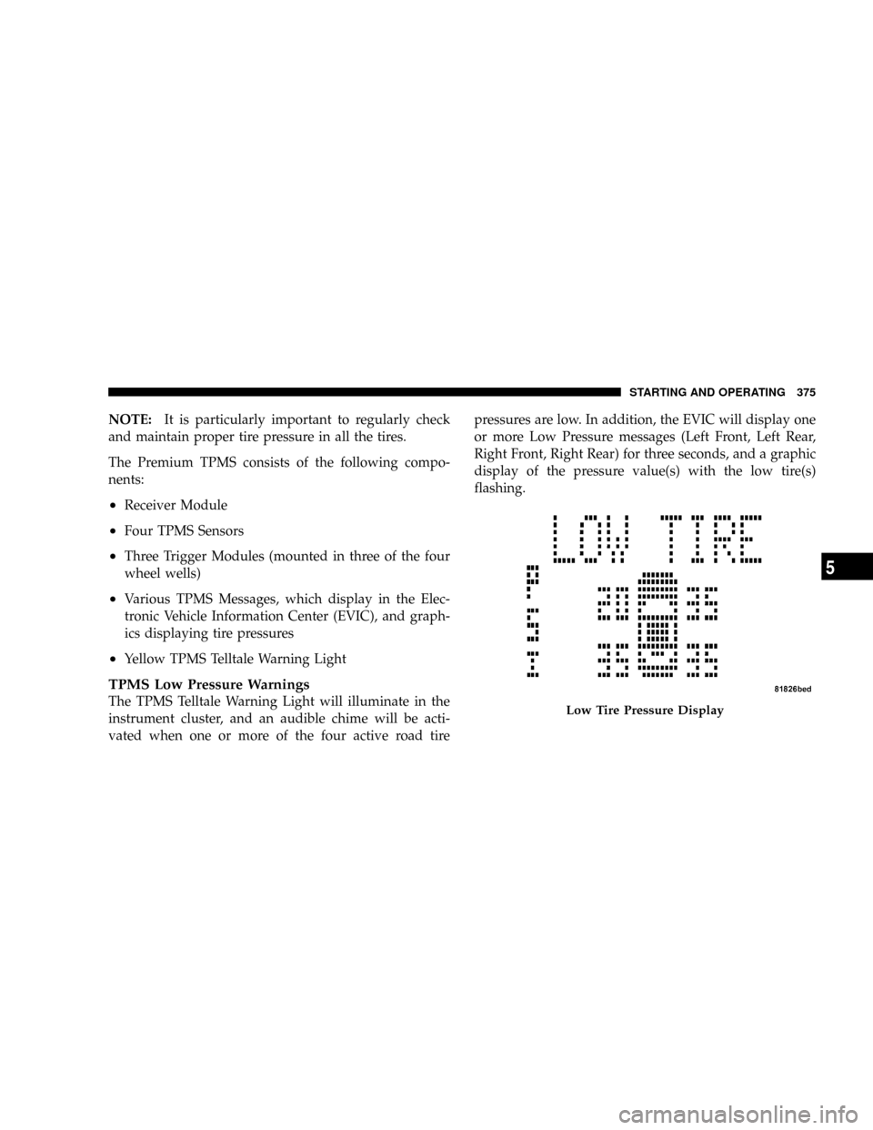 CHRYSLER TOWN AND COUNTRY 2008 5.G Owners Manual NOTE:It is particularly important to regularly check
and maintain proper tire pressure in all the tires.
The Premium TPMS consists of the following compo-
nents:
²Receiver Module
²Four TPMS Sensors
