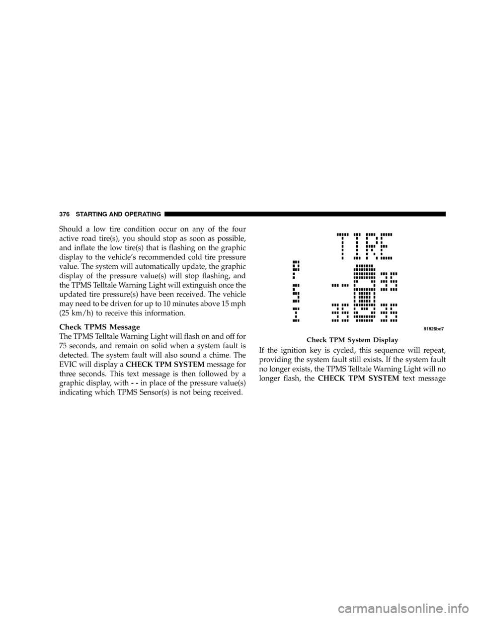 CHRYSLER TOWN AND COUNTRY 2008 5.G Owners Manual Should a low tire condition occur on any of the four
active road tire(s), you should stop as soon as possible,
and inflate the low tire(s) that is flashing on the graphic
display to the vehicles reco