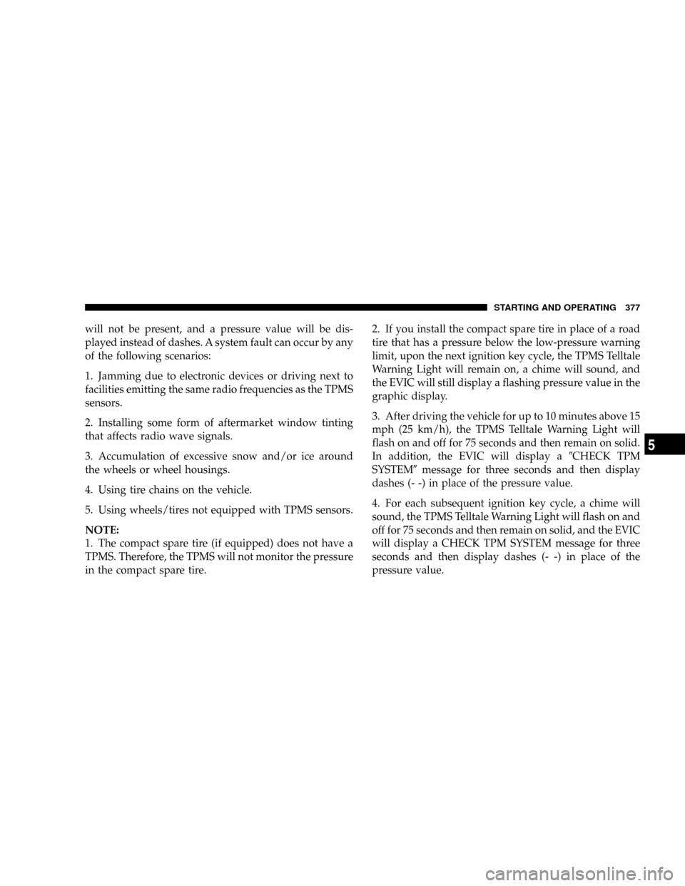 CHRYSLER TOWN AND COUNTRY 2008 5.G Owners Manual will not be present, and a pressure value will be dis-
played instead of dashes. A system fault can occur by any
of the following scenarios:
1. Jamming due to electronic devices or driving next to
fac