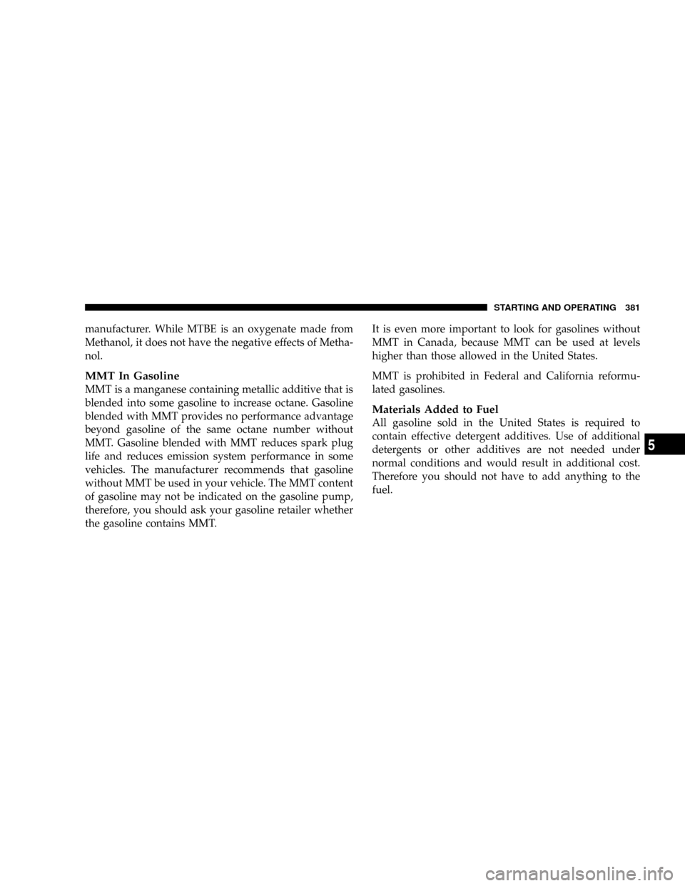 CHRYSLER TOWN AND COUNTRY 2008 5.G Owners Manual manufacturer. While MTBE is an oxygenate made from
Methanol, it does not have the negative effects of Metha-
nol.
MMT In Gasoline
MMT is a manganese containing metallic additive that is
blended into s