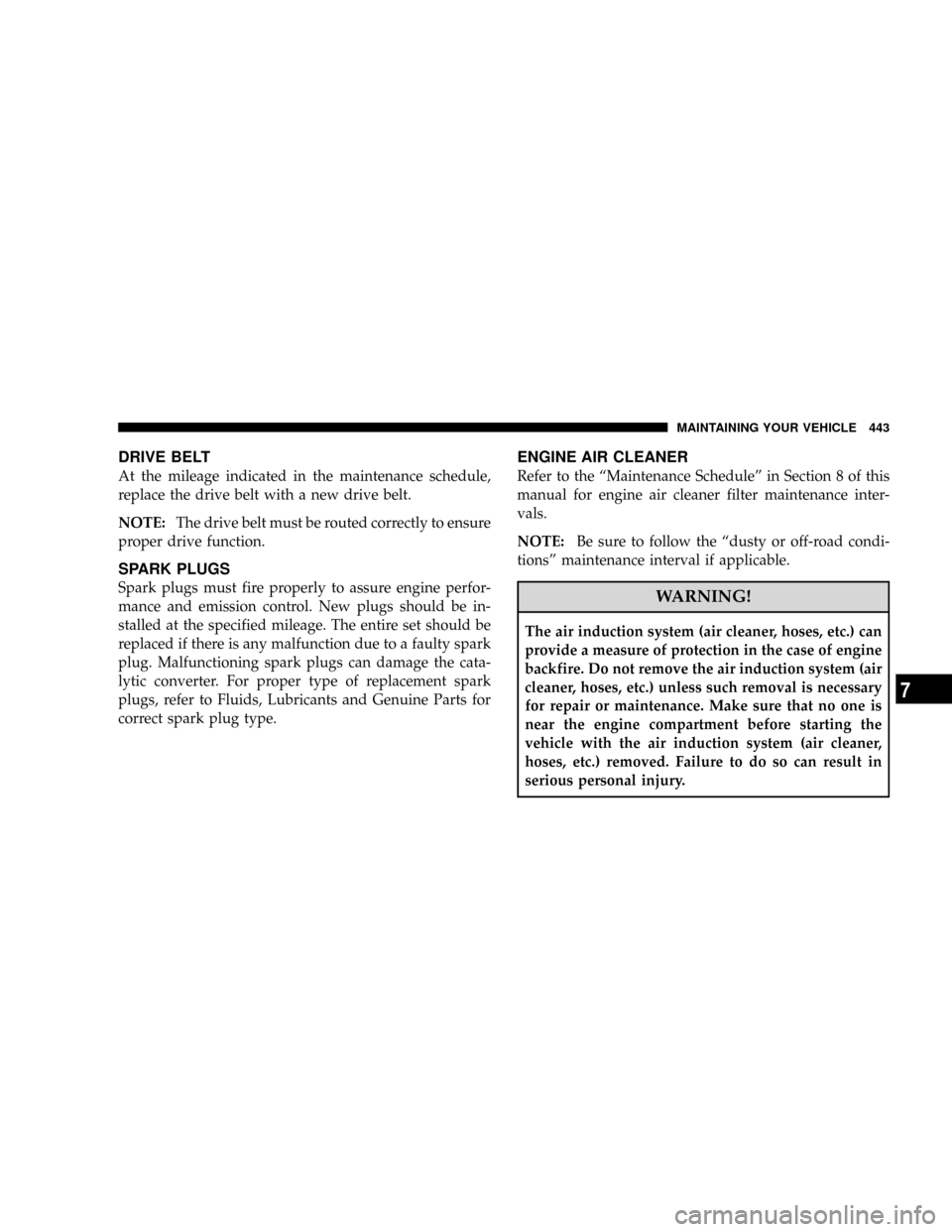 CHRYSLER TOWN AND COUNTRY 2008 5.G Owners Manual DRIVE BELT
At the mileage indicated in the maintenance schedule,
replace the drive belt with a new drive belt.
NOTE:The drive belt must be routed correctly to ensure
proper drive function.
SPARK PLUGS