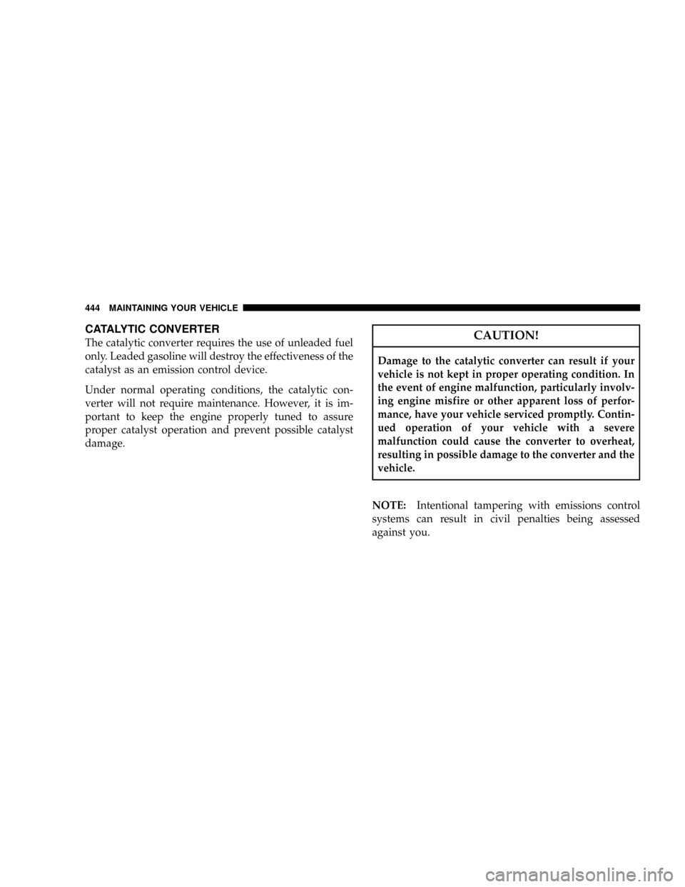 CHRYSLER TOWN AND COUNTRY 2008 5.G Owners Manual CATALYTIC CONVERTER
The catalytic converter requires the use of unleaded fuel
only. Leaded gasoline will destroy the effectiveness of the
catalyst as an emission control device.
Under normal operating