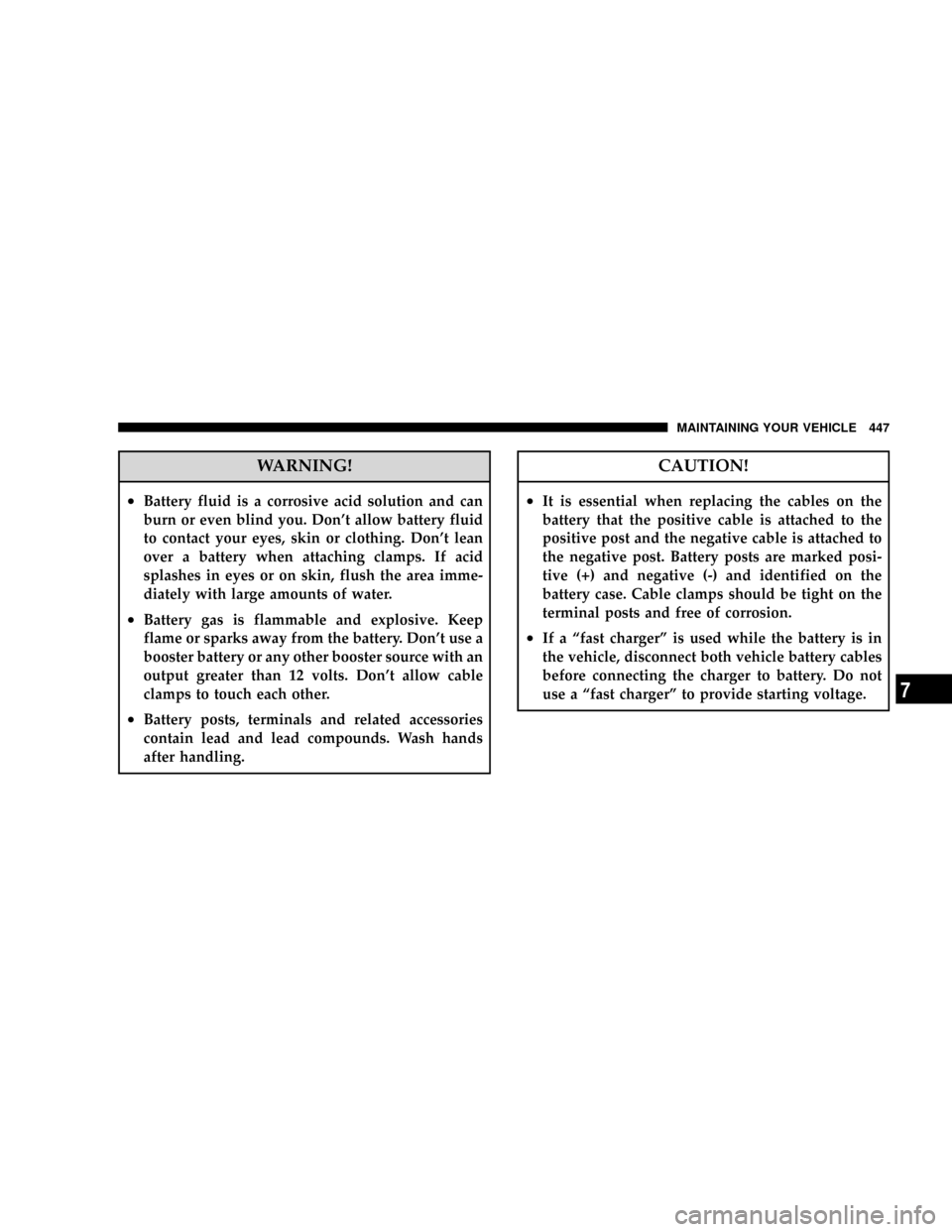 CHRYSLER TOWN AND COUNTRY 2008 5.G Owners Manual WARNING!
²Battery fluid is a corrosive acid solution and can
burn or even blind you. Dont allow battery fluid
to contact your eyes, skin or clothing. Dont lean
over a battery when attaching clamps.
