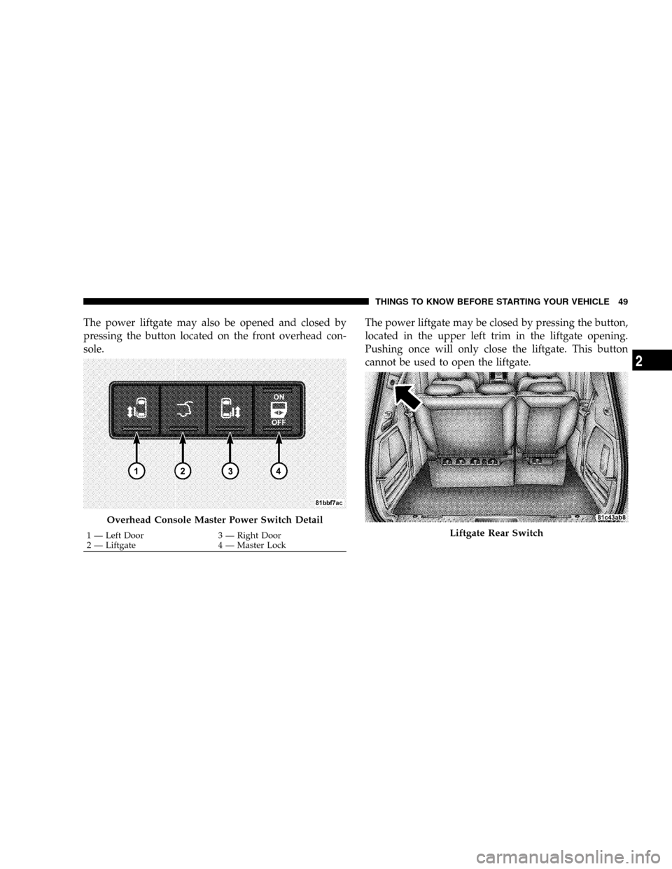 CHRYSLER TOWN AND COUNTRY 2008 5.G Owners Manual The power liftgate may also be opened and closed by
pressing the button located on the front overhead con-
sole.The power liftgate may be closed by pressing the button,
located in the upper left trim 