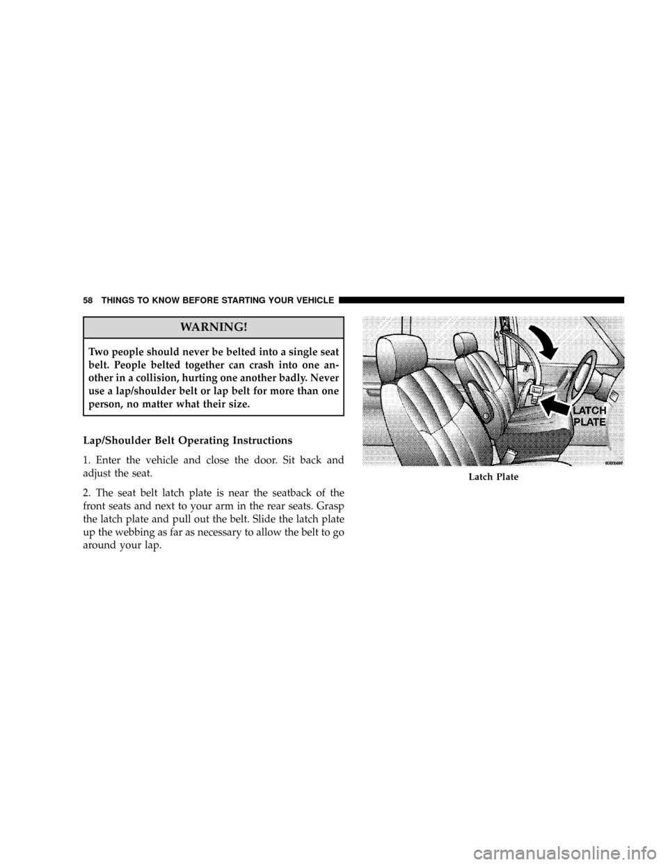 CHRYSLER TOWN AND COUNTRY 2008 5.G Owners Manual WARNING!
Two people should never be belted into a single seat
belt. People belted together can crash into one an-
other in a collision, hurting one another badly. Never
use a lap/shoulder belt or lap 