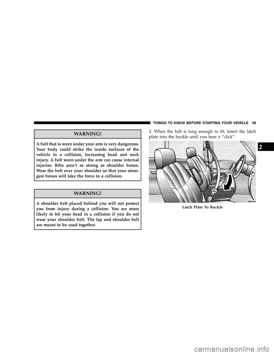 CHRYSLER TOWN AND COUNTRY 2008 5.G Owners Manual WARNING!
A belt that is worn under your arm is very dangerous.
Your body could strike the inside surfaces of the
vehicle in a collision, increasing head and neck
injury. A belt worn under the arm can 