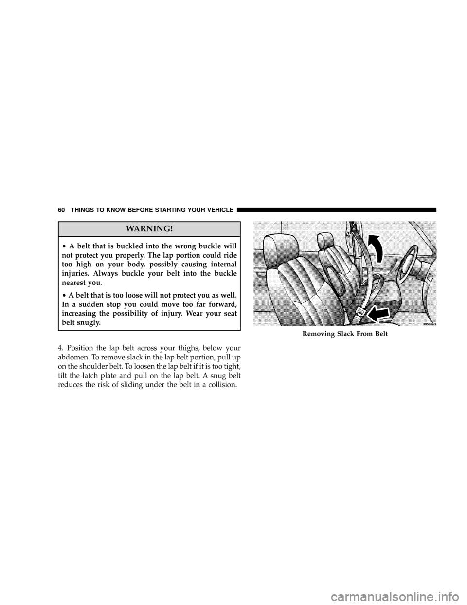CHRYSLER TOWN AND COUNTRY 2008 5.G Owners Manual WARNING!
²A belt that is buckled into the wrong buckle will
not protect you properly. The lap portion could ride
too high on your body, possibly causing internal
injuries. Always buckle your belt int