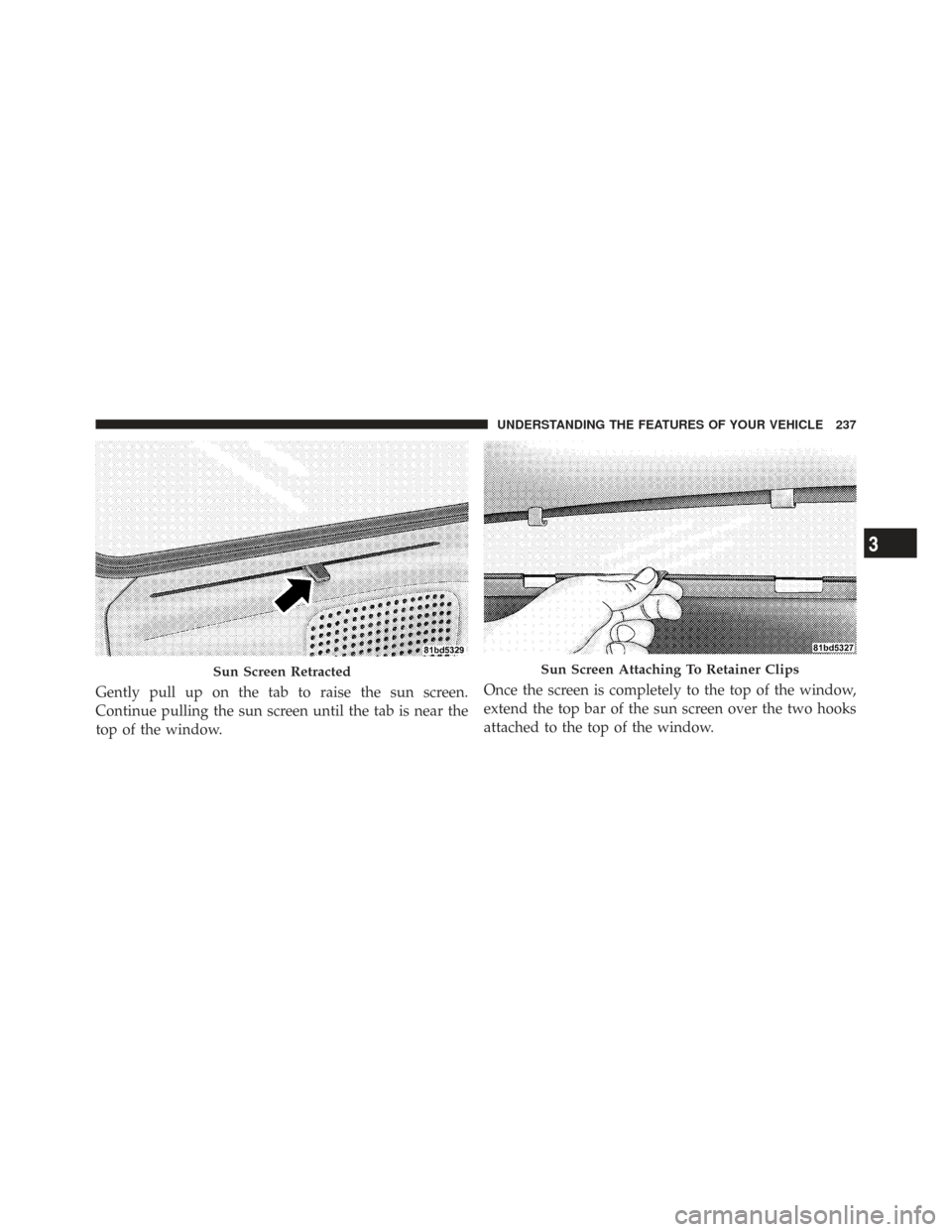 CHRYSLER TOWN AND COUNTRY 2009 5.G Owners Manual Gently pull up on the tab to raise the sun screen.
Continue pulling the sun screen until the tab is near the
top of the window.Once the screen is completely to the top of the window,
extend the top ba