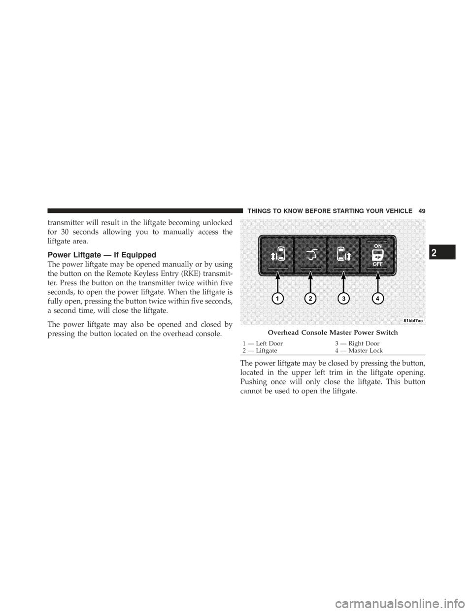 CHRYSLER TOWN AND COUNTRY 2009 5.G Owners Manual transmitter will result in the liftgate becoming unlocked
for 30 seconds allowing you to manually access the
liftgate area.
Power Liftgate — If Equipped
The power liftgate may be opened manually or 