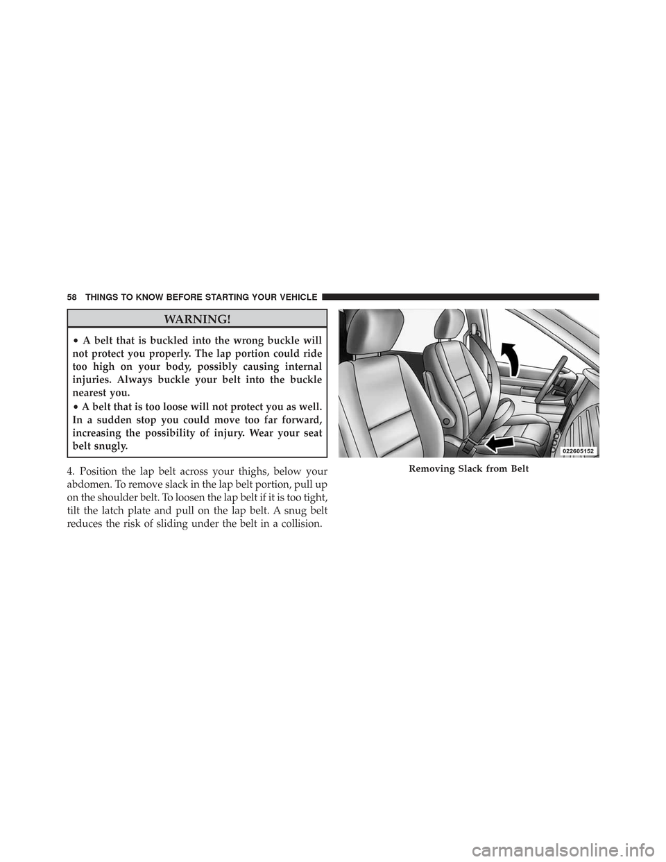 CHRYSLER TOWN AND COUNTRY 2009 5.G Owners Manual WARNING!
•A belt that is buckled into the wrong buckle will
not protect you properly. The lap portion could ride
too high on your body, possibly causing internal
injuries. Always buckle your belt in