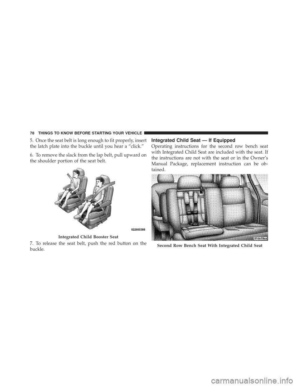 CHRYSLER TOWN AND COUNTRY 2009 5.G Owners Manual 5. Once the seat belt is long enough to fit properly, insert
the latch plate into the buckle until you hear a “click.”
6. To remove the slack from the lap belt, pull upward on
the shoulder portion