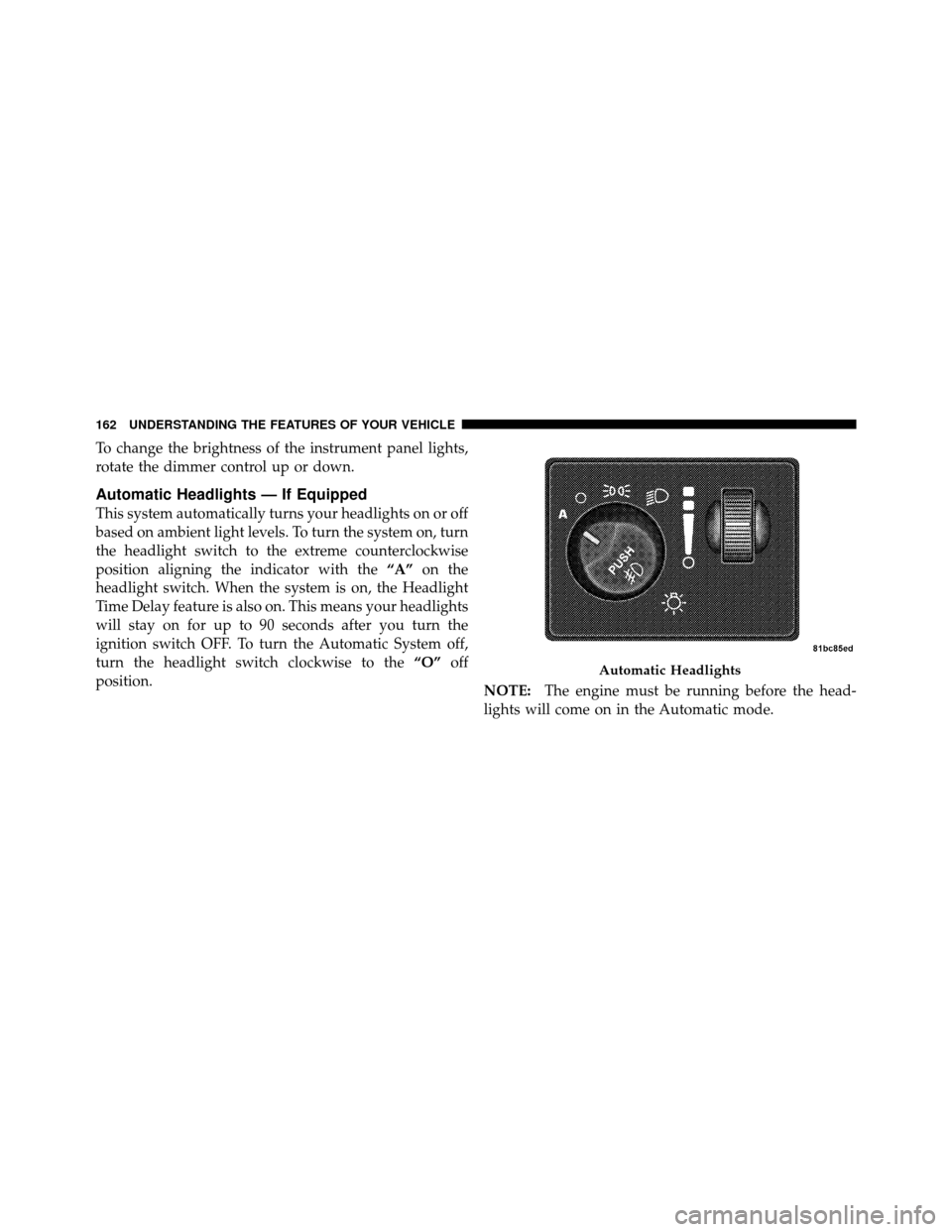 CHRYSLER TOWN AND COUNTRY 2010 5.G Owners Manual To change the brightness of the instrument panel lights,
rotate the dimmer control up or down.
Automatic Headlights — If Equipped
This system automatically turns your headlights on or off
based on a