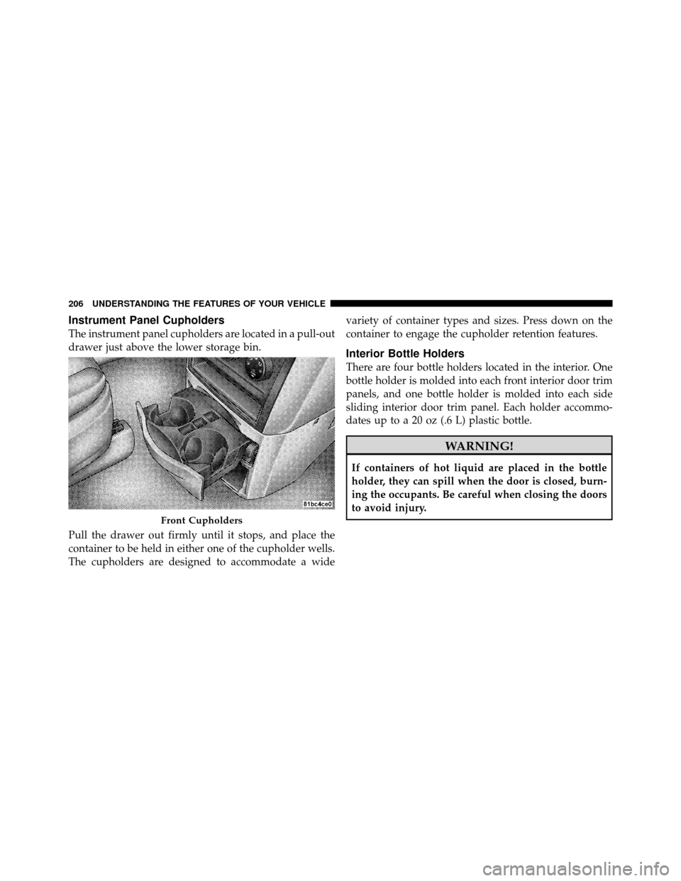 CHRYSLER TOWN AND COUNTRY 2010 5.G Owners Manual Instrument Panel Cupholders
The instrument panel cupholders are located in a pull-out
drawer just above the lower storage bin.
Pull the drawer out firmly until it stops, and place the
container to be 