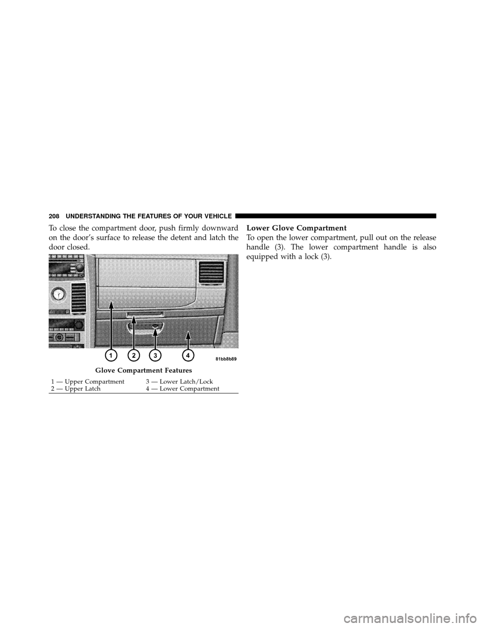 CHRYSLER TOWN AND COUNTRY 2010 5.G Owners Manual To close the compartment door, push firmly downward
on the door’s surface to release the detent and latch the
door closed.Lower Glove Compartment
To open the lower compartment, pull out on the relea