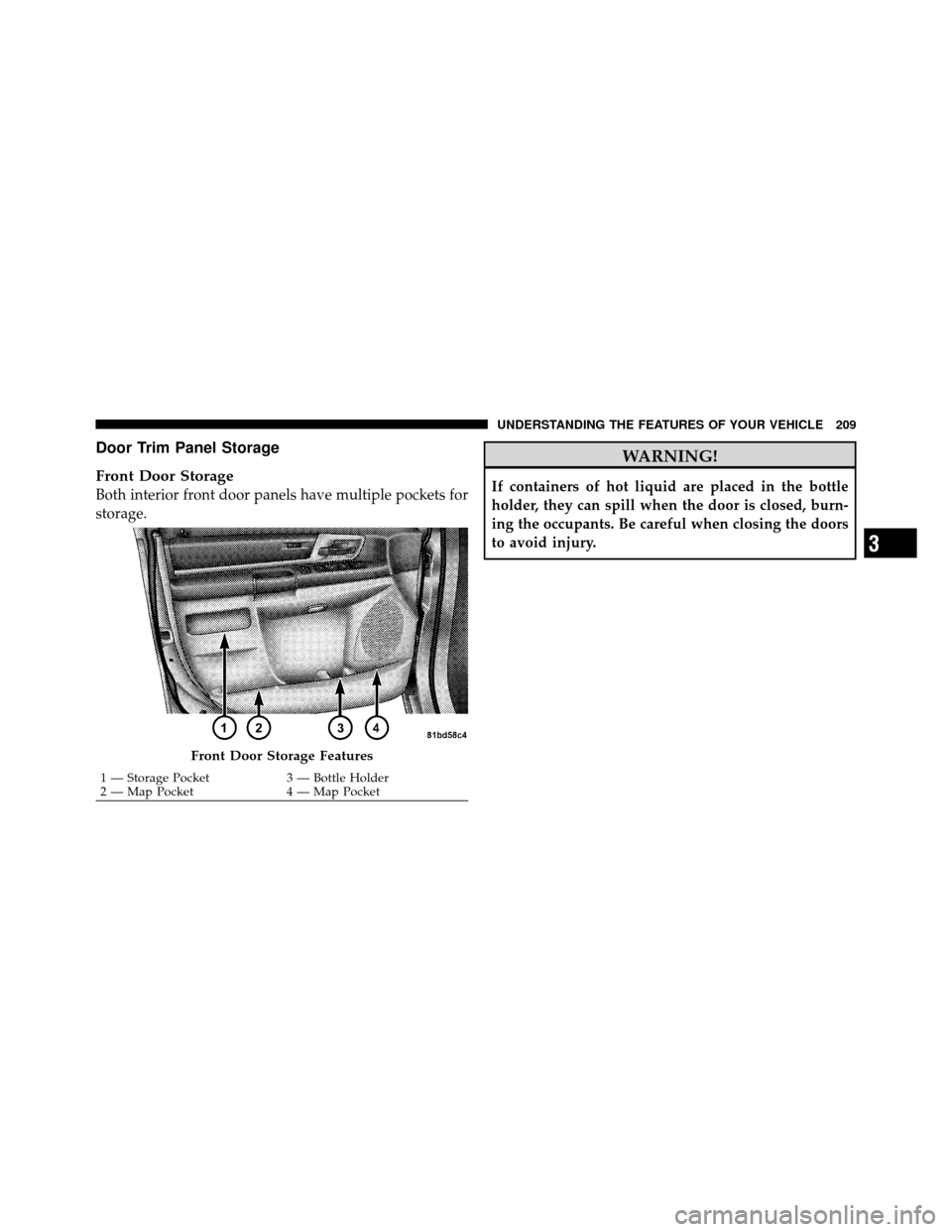 CHRYSLER TOWN AND COUNTRY 2010 5.G Owners Manual Door Trim Panel Storage
Front Door Storage
Both interior front door panels have multiple pockets for
storage.
WARNING!
If containers of hot liquid are placed in the bottle
holder, they can spill when 