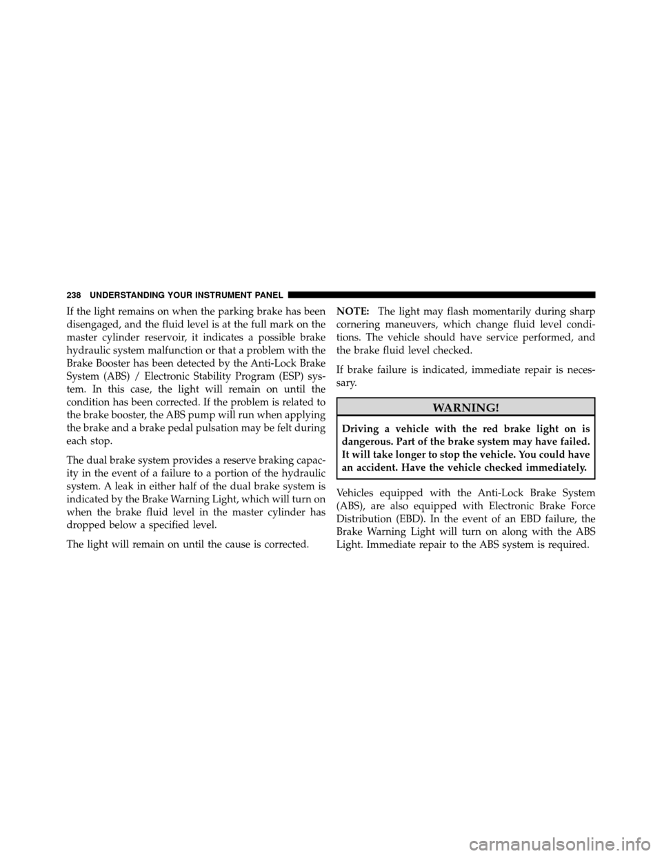 CHRYSLER TOWN AND COUNTRY 2010 5.G Owners Manual If the light remains on when the parking brake has been
disengaged, and the fluid level is at the full mark on the
master cylinder reservoir, it indicates a possible brake
hydraulic system malfunction CHRYSLER TOWN AND COUNTRY 2010 5.G Owners Manual If the light remains on when the parking brake has been
disengaged, and the fluid level is at the full mark on the
master cylinder reservoir, it indicates a possible brake
hydraulic system malfunction