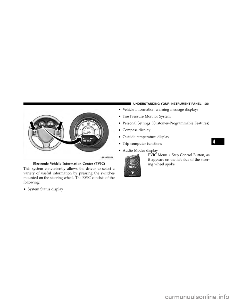 CHRYSLER TOWN AND COUNTRY 2010 5.G Owners Manual This system conveniently allows the driver to select a
variety of useful information by pressing the switches
mounted on the steering wheel. The EVIC consists of the
following:
•System Status displa