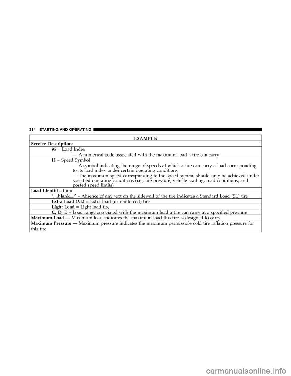 CHRYSLER TOWN AND COUNTRY 2010 5.G Owners Manual EXAMPLE:
Service Description: 95= Load Index
— A numerical code associated with the maximum load a tire can carry
H = Speed Symbol
— A symbol indicating the range of speeds at which a tire can car CHRYSLER TOWN AND COUNTRY 2010 5.G Owners Manual EXAMPLE:
Service Description: 95= Load Index
— A numerical code associated with the maximum load a tire can carry
H = Speed Symbol
— A symbol indicating the range of speeds at which a tire can car