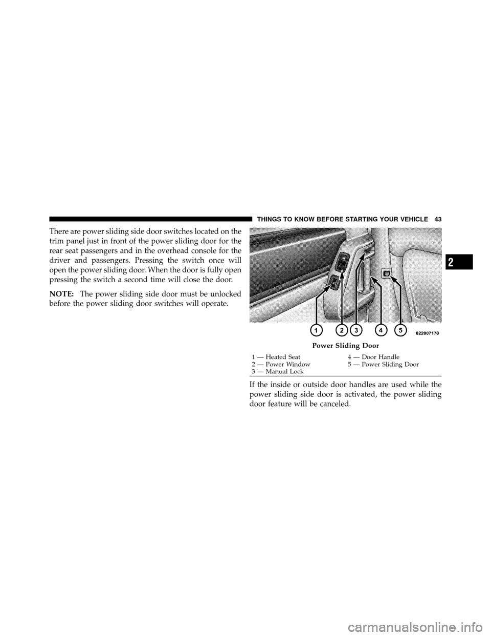CHRYSLER TOWN AND COUNTRY 2010 5.G Owners Manual There are power sliding side door switches located on the
trim panel just in front of the power sliding door for the
rear seat passengers and in the overhead console for the
driver and passengers. Pre