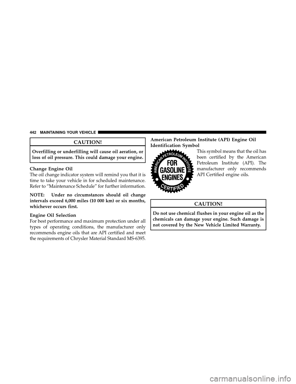 CHRYSLER TOWN AND COUNTRY 2010 5.G Owners Manual CAUTION!
Overfilling or underfilling will cause oil aeration, or
loss of oil pressure. This could damage your engine.
Change Engine Oil
The oil change indicator system will remind you that it is
time CHRYSLER TOWN AND COUNTRY 2010 5.G Owners Manual CAUTION!
Overfilling or underfilling will cause oil aeration, or
loss of oil pressure. This could damage your engine.
Change Engine Oil
The oil change indicator system will remind you that it is
time