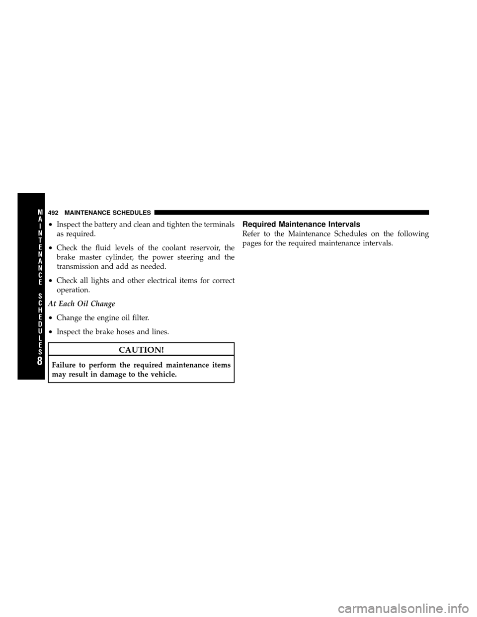 CHRYSLER TOWN AND COUNTRY 2010 5.G Owners Manual •Inspect the battery and clean and tighten the terminals
as required.
•Check the fluid levels of the coolant reservoir, the
brake master cylinder, the power steering and the
transmission and add a