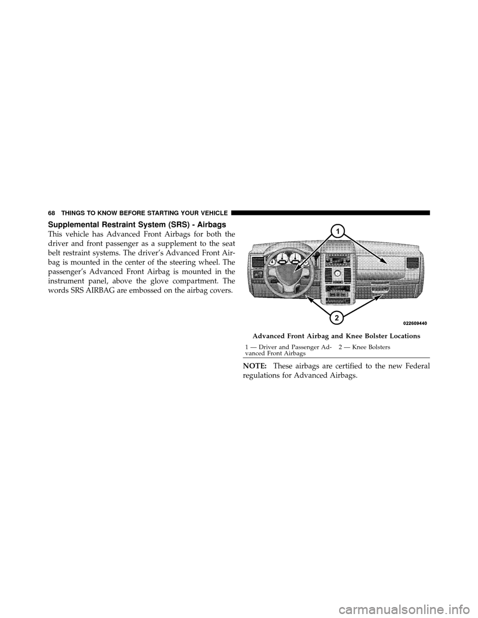 CHRYSLER TOWN AND COUNTRY 2010 5.G Owners Manual Supplemental Restraint System (SRS) - Airbags
This vehicle has Advanced Front Airbags for both the
driver and front passenger as a supplement to the seat
belt restraint systems. The driver’s Advance