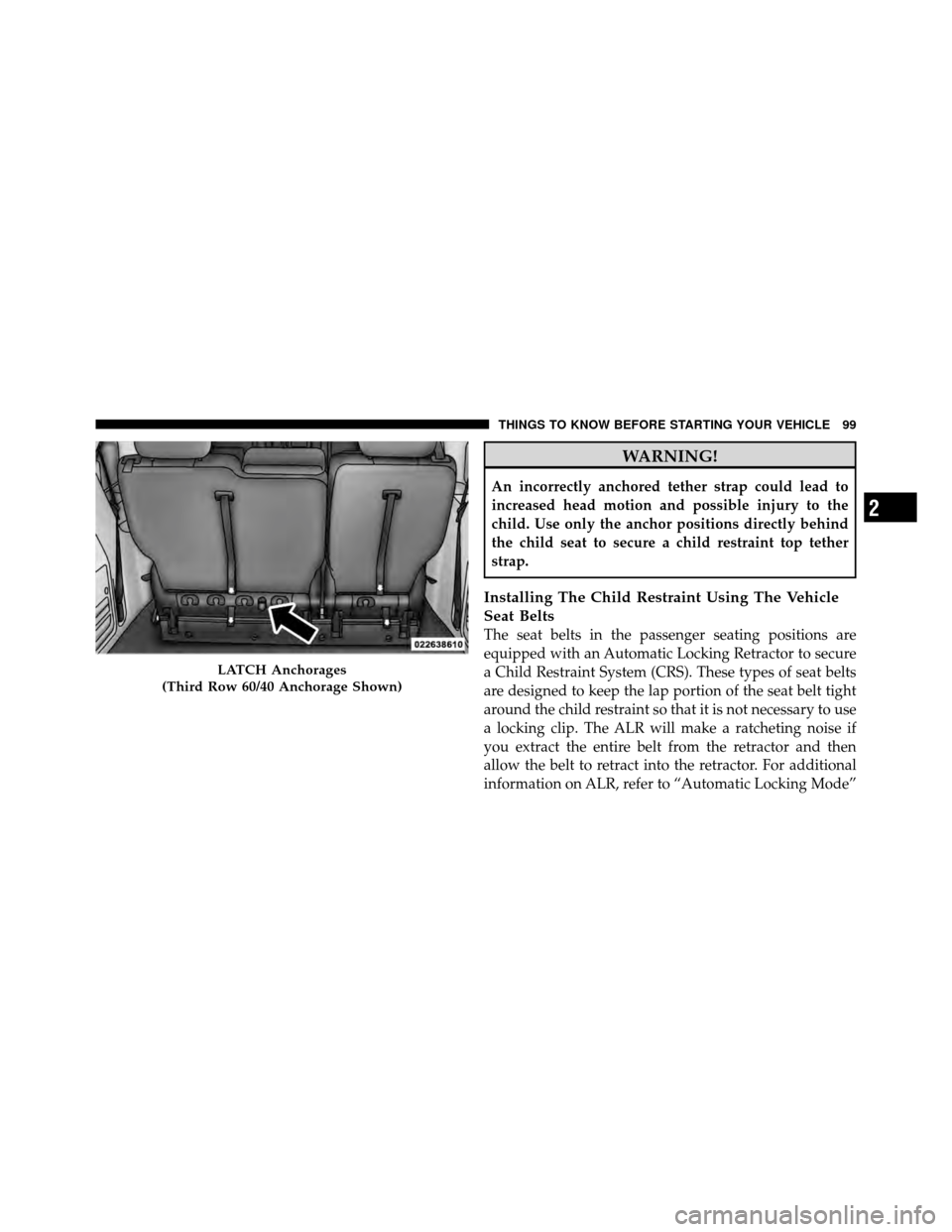 CHRYSLER TOWN AND COUNTRY 2011 5.G Owners Manual WARNING!
An incorrectly anchored tether strap could lead to
increased head motion and possible injury to the
child. Use only the anchor positions directly behind
the child seat to secure a child restr