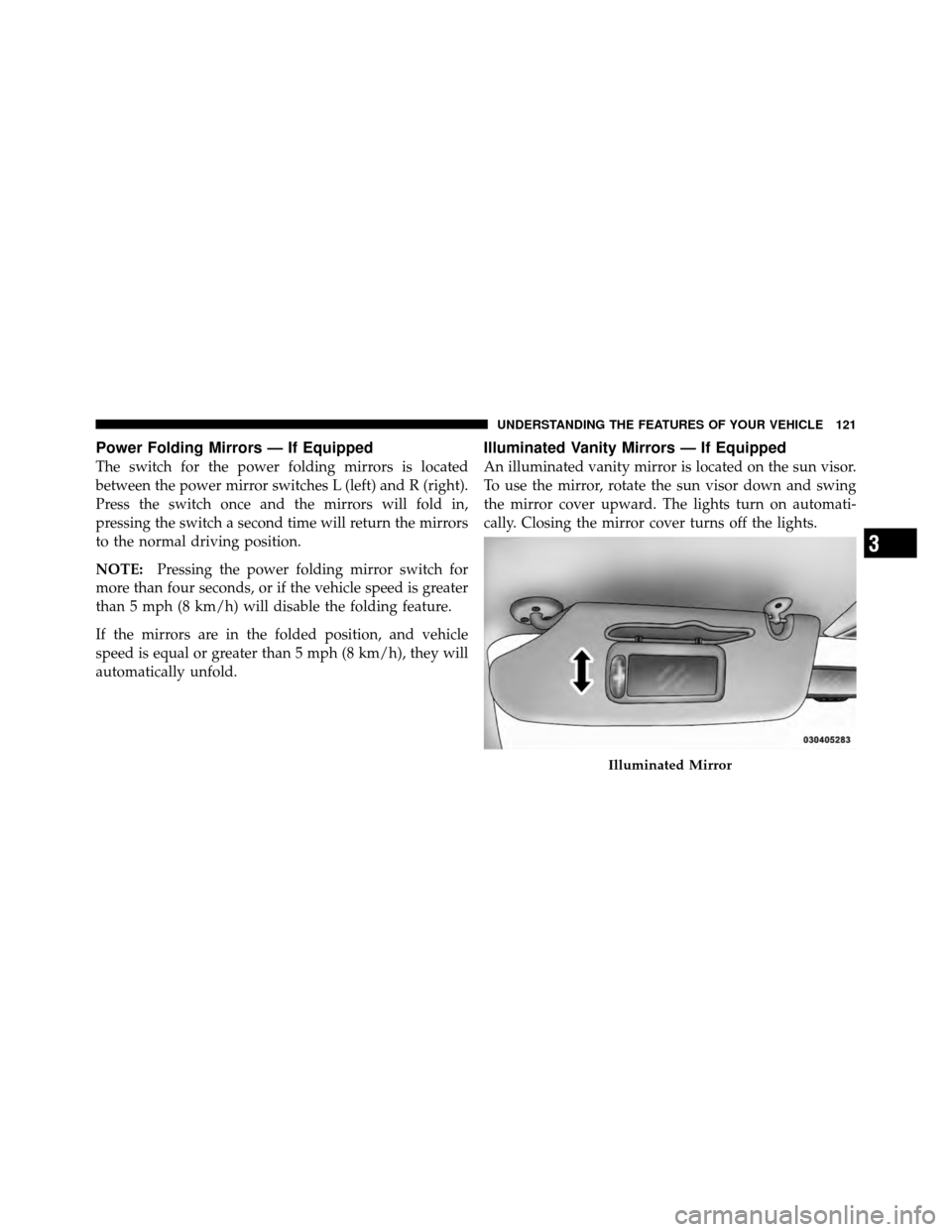 CHRYSLER TOWN AND COUNTRY 2011 5.G Owners Manual Power Folding Mirrors — If Equipped
The switch for the power folding mirrors is located
between the power mirror switches L (left) and R (right).
Press the switch once and the mirrors will fold in,

