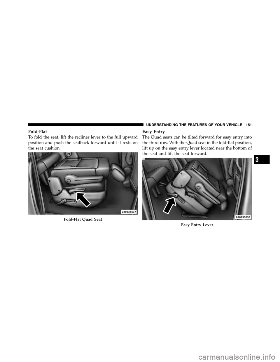 CHRYSLER TOWN AND COUNTRY 2011 5.G Owners Manual Fold-Flat
To fold the seat, lift the recliner lever to the full upward
position and push the seatback forward until it rests on
the seat cushion.
Easy Entry
The Quad seats can be tilted forward for ea