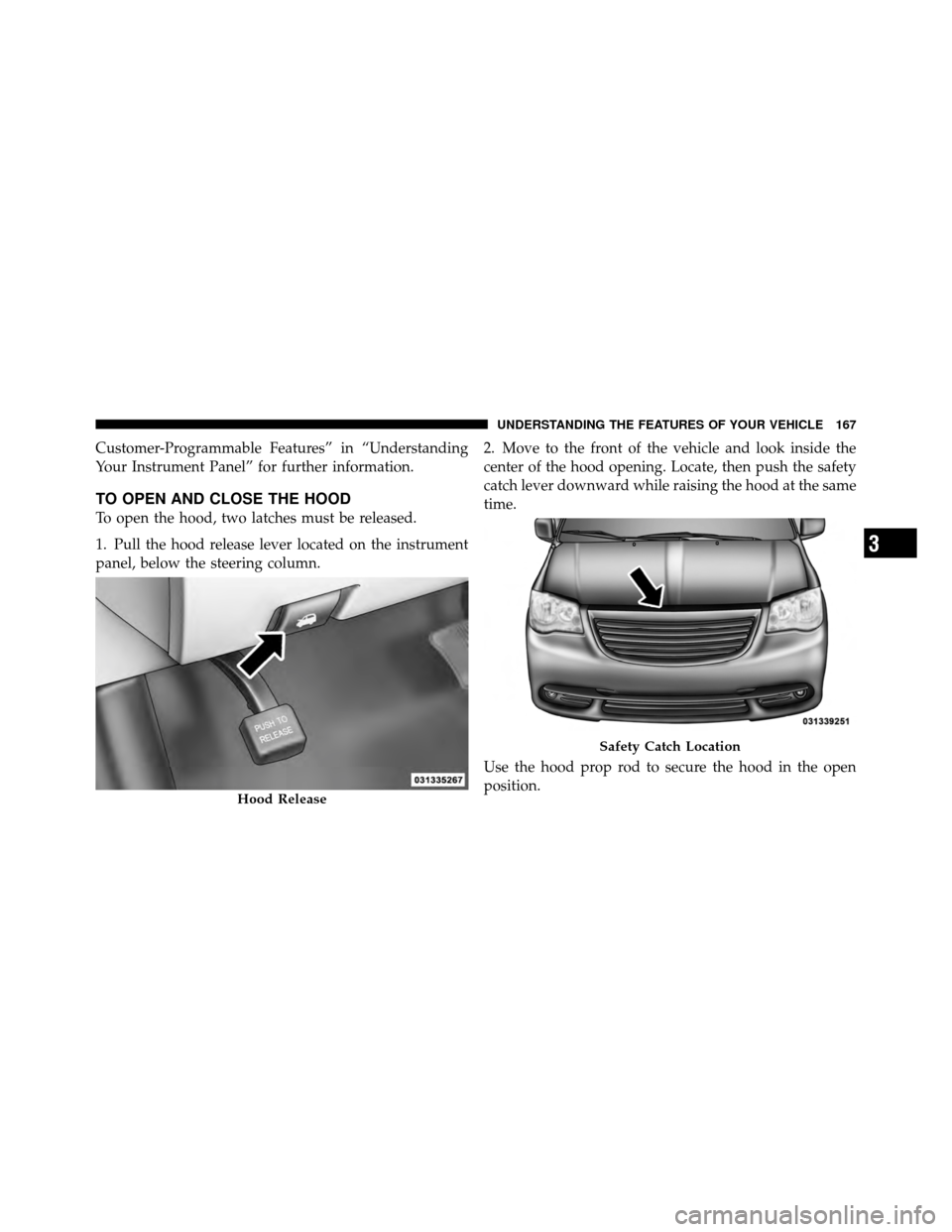 CHRYSLER TOWN AND COUNTRY 2011 5.G Owners Manual Customer-Programmable Features” in “Understanding
Your Instrument Panel” for further information.
TO OPEN AND CLOSE THE HOOD
To open the hood, two latches must be released.
1. Pull the hood rele