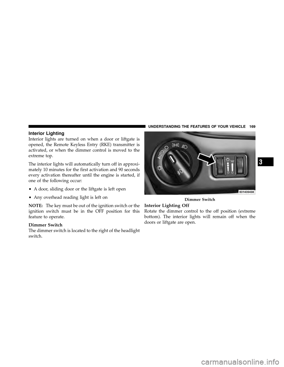 CHRYSLER TOWN AND COUNTRY 2011 5.G Owners Manual Interior Lighting
Interior lights are turned on when a door or liftgate is
opened, the Remote Keyless Entry (RKE) transmitter is
activated, or when the dimmer control is moved to the
extreme top.
The 