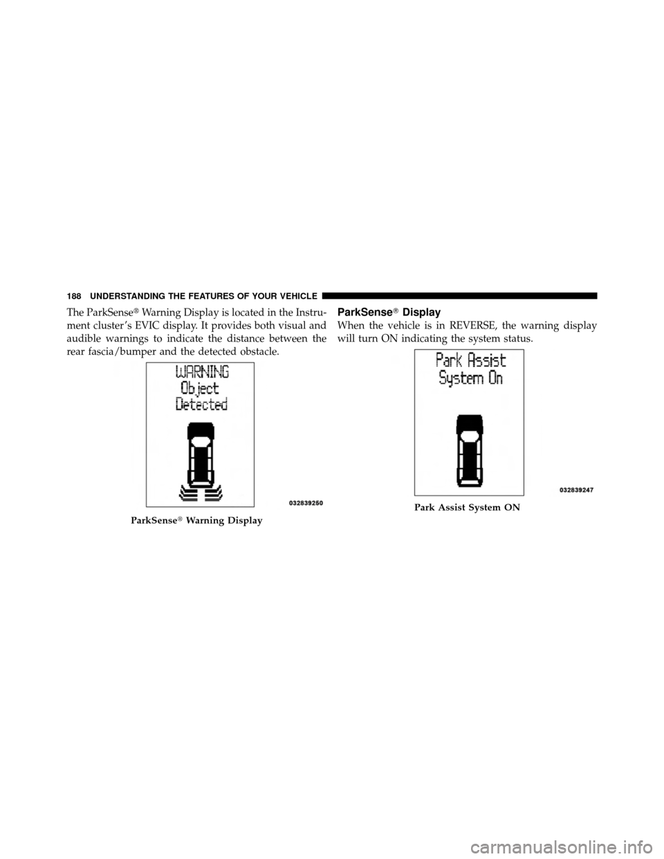 CHRYSLER TOWN AND COUNTRY 2011 5.G Owners Manual The ParkSenseWarning Display is located in the Instru-
ment cluster ’s EVIC display. It provides both visual and
audible warnings to indicate the distance between the
rear fascia/bumper and the det