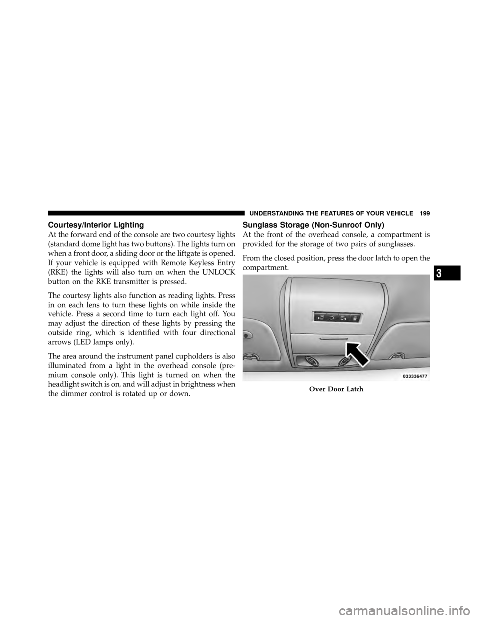 CHRYSLER TOWN AND COUNTRY 2011 5.G Owners Manual Courtesy/Interior Lighting
At the forward end of the console are two courtesy lights
(standard dome light has two buttons). The lights turn on
when a front door, a sliding door or the liftgate is open CHRYSLER TOWN AND COUNTRY 2011 5.G Owners Manual Courtesy/Interior Lighting
At the forward end of the console are two courtesy lights
(standard dome light has two buttons). The lights turn on
when a front door, a sliding door or the liftgate is open